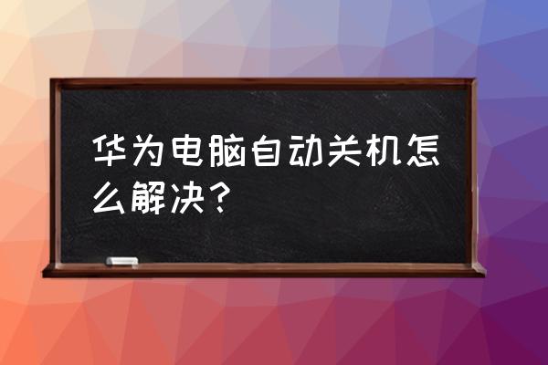 电脑总是自动关机是怎么回事 华为电脑自动关机怎么解决？