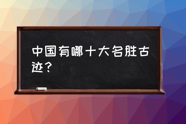 世界十大有名的旅游胜地 中国有哪十大名胜古迹？