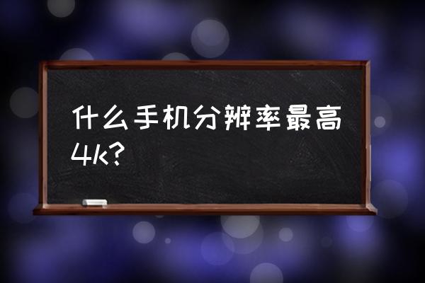 手机4k屏幕对比 什么手机分辨率最高4k？