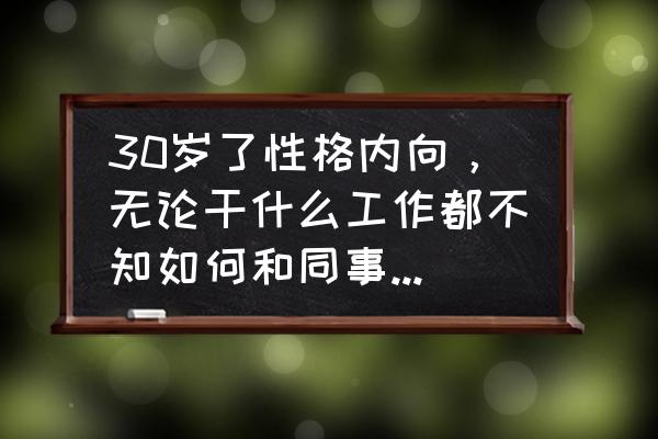 为什么自己在办公室不爱说话 30岁了性格内向，无论干什么工作都不知如何和同事沟通，导致觉得自己不合群，该怎么解决？