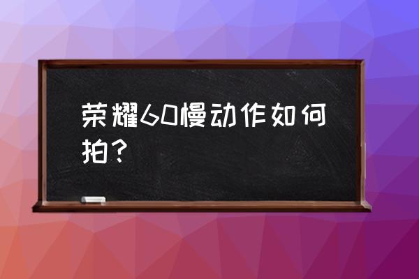 拍照慢镜头怎么拍好看 荣耀60慢动作如何拍？