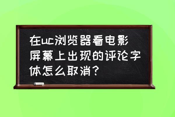 手机uc字体大小设置在哪 在uc浏览器看电影屏幕上出现的评论字体怎么取消？