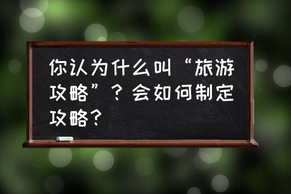 怎么制定自己的旅行攻略 你认为什么叫“旅游攻略”？会如何制定攻略？