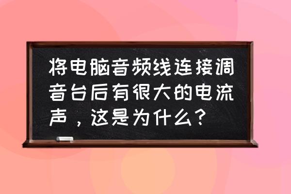 电脑声卡常见故障及解决方法 将电脑音频线连接调音台后有很大的电流声，这是为什么？