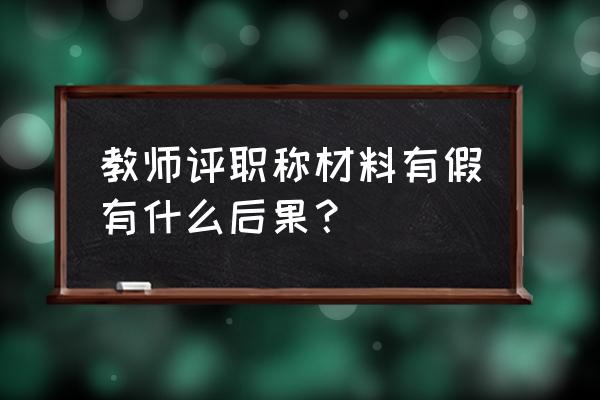 教师资格造假会承担什么责任 教师评职称材料有假有什么后果？