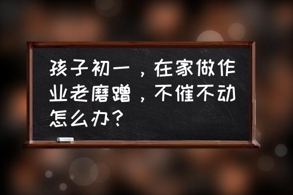 初一学生需要养成哪些良好的习惯 孩子初一，在家做作业老磨蹭，不催不动怎么办？