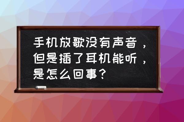 手机开的声音却没有声音怎么办 手机放歌没有声音，但是插了耳机能听，是怎么回事？