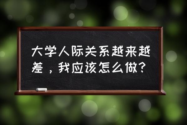 如何处理大学中的人际关系 大学人际关系越来越差，我应该怎么做？