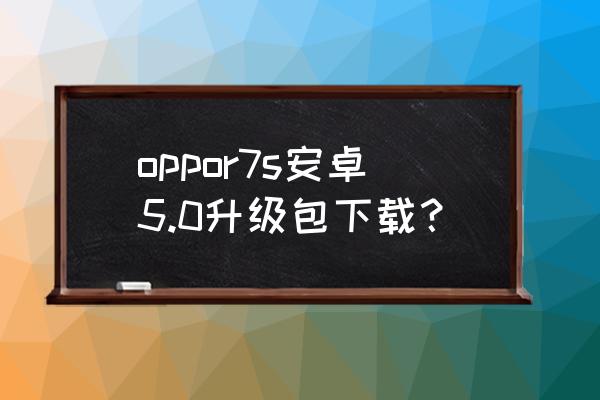 oppor7s安卓版本可以升级到多少 oppor7s安卓5.0升级包下载？