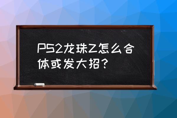 龙珠z游戏怎么两个人一起玩手机版 PS2龙珠Z怎么合体或发大招？