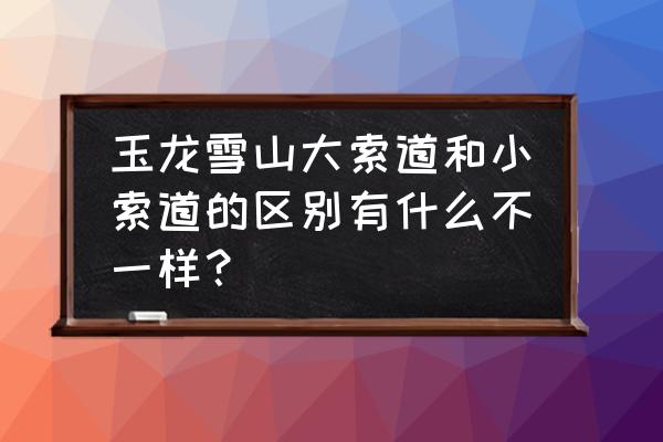 征服玉龙雪山最佳方法 玉龙雪山大索道和小索道的区别有什么不一样？