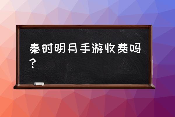 秦时明月游戏福利版 秦时明月手游收费吗？