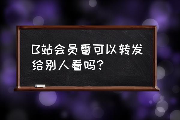 bilibili番剧因为版权原因看不了 B站会员番可以转发给别人看吗？