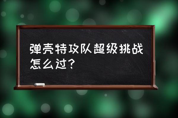 弹壳特攻队武器升级介绍 弹壳特攻队超级挑战怎么过？