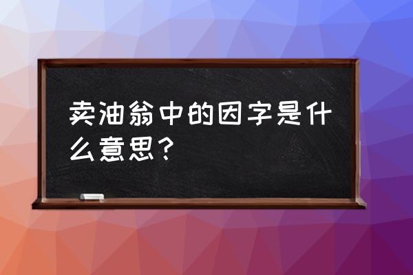 乃取一葫芦置于地意思 卖油翁中的因字是什么意思？