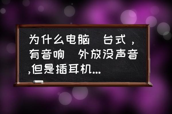 电脑外放没声音插耳机有声音 为什么电脑(台式，有音响)外放没声音,但是插耳机有声音？