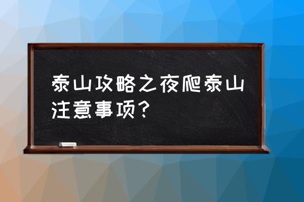 夏天泰山夜爬攻略最新 泰山攻略之夜爬泰山注意事项？