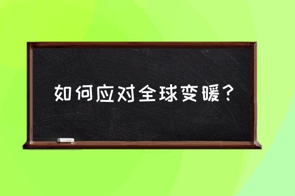 如何面对科学技术的快速发展 如何应对全球变暖？