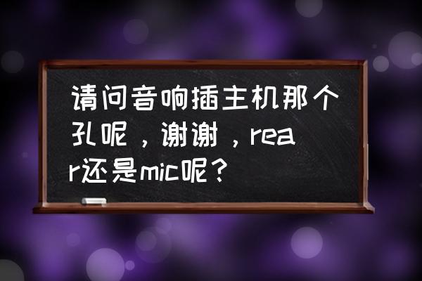 电脑主机音响插哪个口 请问音响插主机那个孔呢，谢谢，rear还是mic呢？