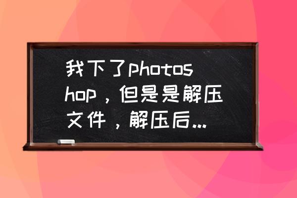 ps软件试用版本怎么再次安装 我下了photoshop，但是是解压文件，解压后怎样安装啊？