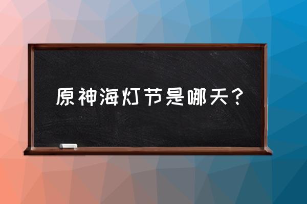 原神海灯节是几月几号 原神海灯节是哪天？