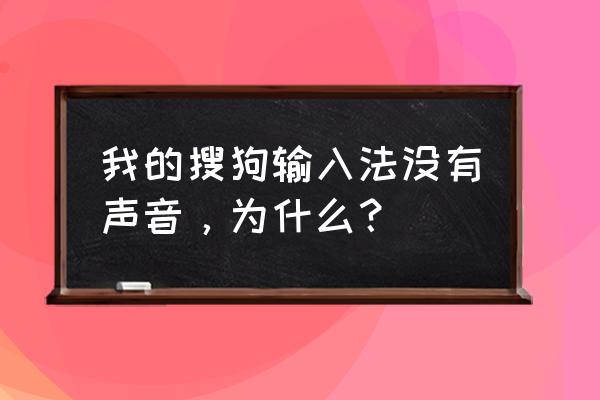 为什么我的搜狗输入法打不了字 我的搜狗输入法没有声音，为什么？