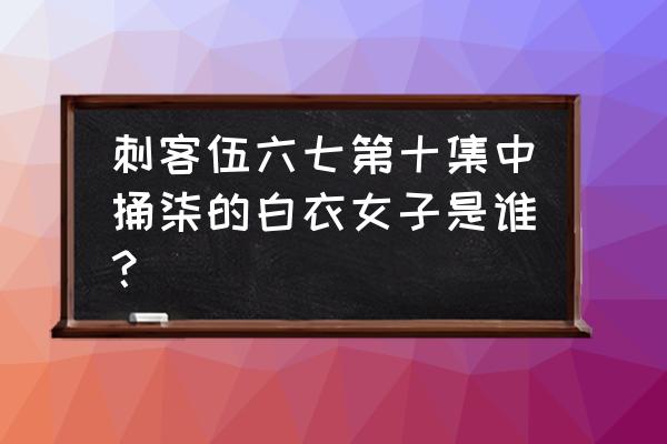 刺客柒怎么画手绘 刺客伍六七第十集中捅柒的白衣女子是谁？