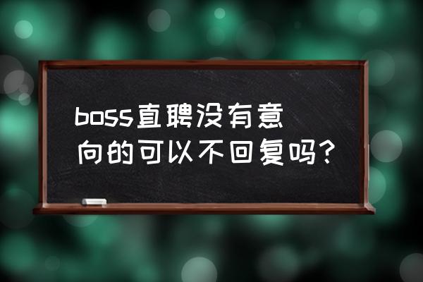 boss直聘如何让求职者快速回复 boss直聘没有意向的可以不回复吗？