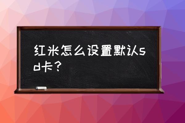 红米3怎么安装sim卡和sd卡 红米怎么设置默认sd卡？