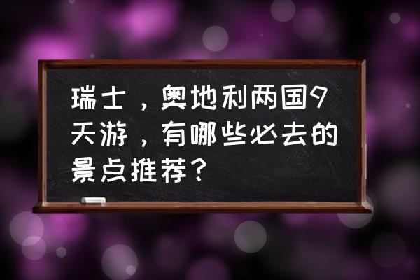 瑞士旅游景点排名前十图片及价格 瑞士，奥地利两国9天游，有哪些必去的景点推荐？