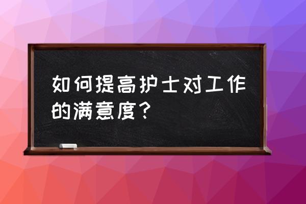 提高患者满意度如何建立控制标准 如何提高护士对工作的满意度？