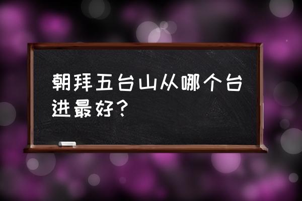 五台山值得去的景点有哪些 朝拜五台山从哪个台进最好？