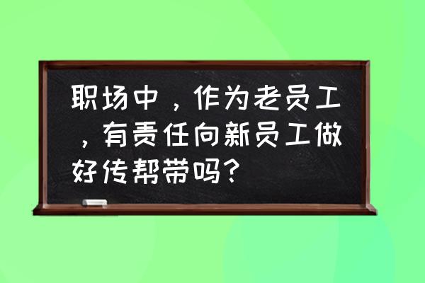 新员工培训的四种方式 职场中，作为老员工，有责任向新员工做好传帮带吗？