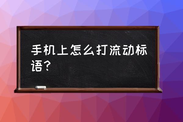 微信刷新的地方怎么弄标语 手机上怎么打流动标语？