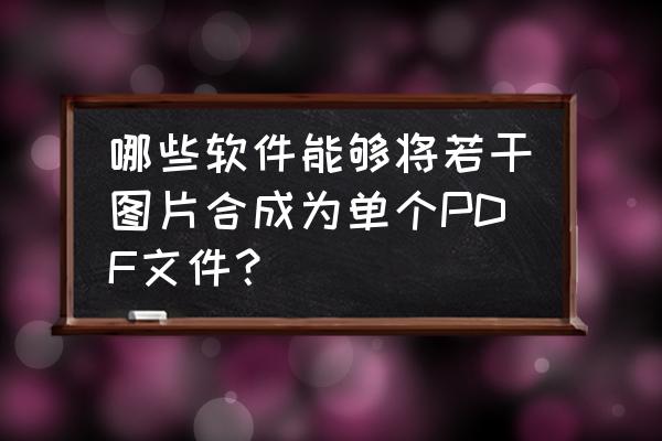 pdf格式怎么把里面的图变成单独的 哪些软件能够将若干图片合成为单个PDF文件？