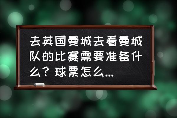 旅游团一起去伦敦旅游 去英国曼城去看曼城队的比赛需要准备什么？球票怎么买？大概花费多少？