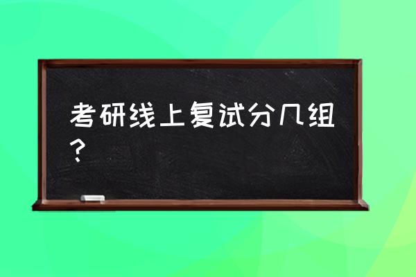 线上复试过程模板 考研线上复试分几组？