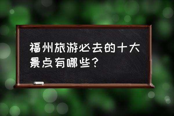 福州有啥好玩的地方可以去 福州旅游必去的十大景点有哪些？