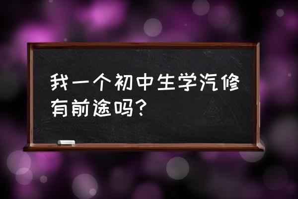 初中毕业学汽修能学会吗 我一个初中生学汽修有前途吗？