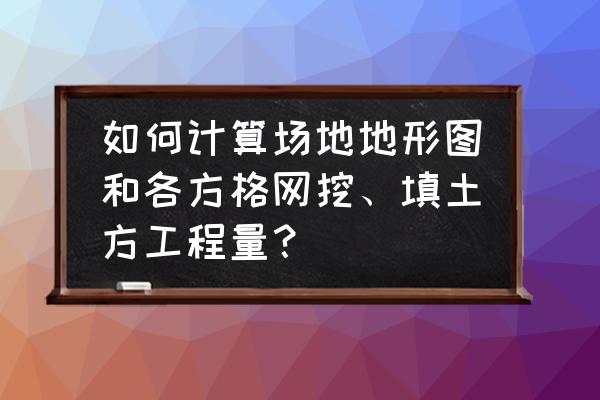 飞时达怎么快速绘制方格网图例 如何计算场地地形图和各方格网挖、填土方工程量？