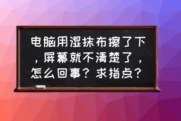 电脑屏幕水渍怎么去除 电脑用湿抹布擦了下，屏幕就不清楚了，怎么回事？求指点？