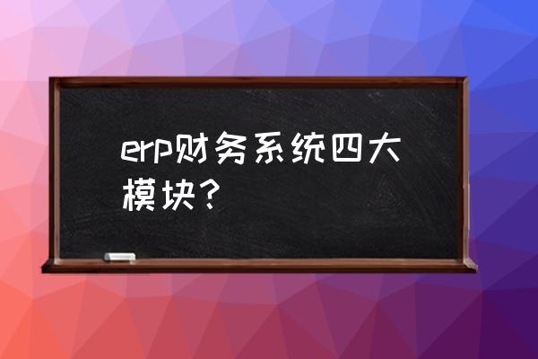 erp应收应付初始化容易遇到的问题 erp财务系统四大模块？