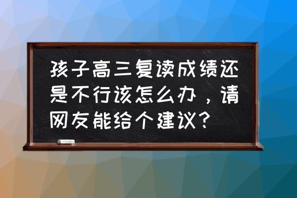 高考落榜不准复读怎么办 孩子高三复读成绩还是不行该怎么办，请网友能给个建议？