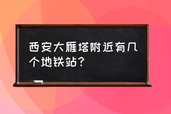 大雁塔在西安位置图 西安大雁塔附近有几个地铁站？