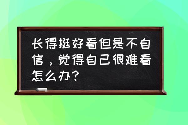 怎样把照片变好看 长得挺好看但是不自信，觉得自己很难看怎么办？