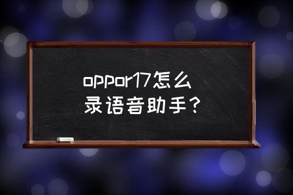 oppor17怎么开启语音助手 oppor17怎么录语音助手？