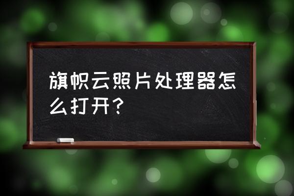 如何在电脑上查看自己的cpu 旗帜云照片处理器怎么打开？