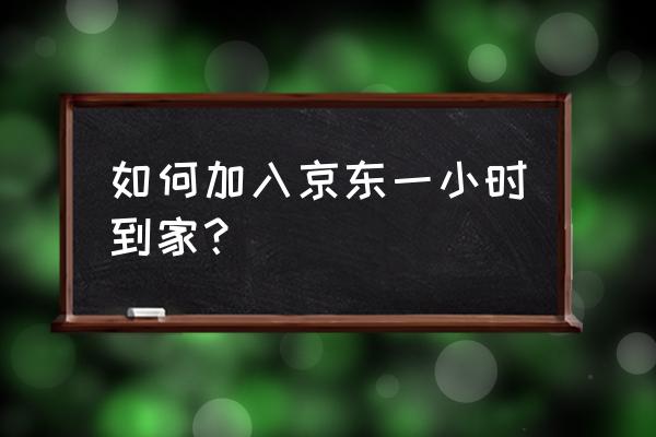 京东到家网上商城怎么加入 如何加入京东一小时到家？