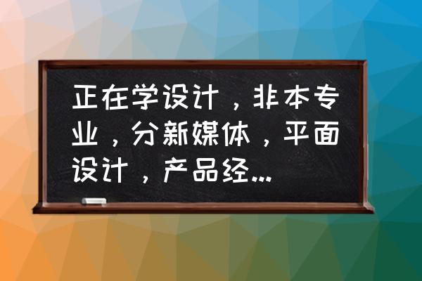 成为产品经理需要做什么 正在学设计，非本专业，分新媒体，平面设计，产品经理等，应该怎么选？