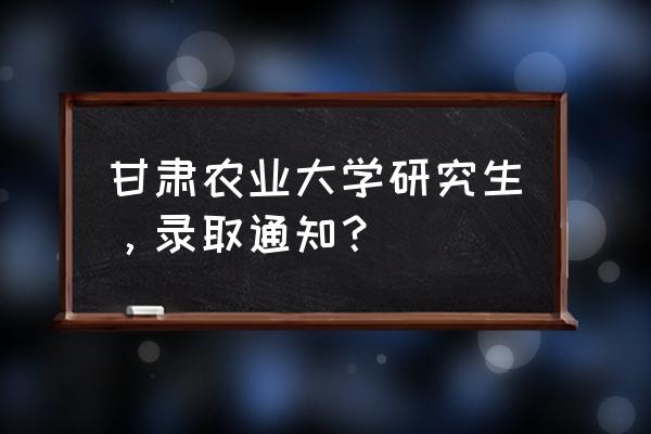 甘肃高职录取查询时间 甘肃农业大学研究生，录取通知？